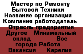 Мастер по Ремонту Бытовой Техники › Название организации ­ Компания-работодатель › Отрасль предприятия ­ Другое › Минимальный оклад ­ 30 000 - Все города Работа » Вакансии   . Карелия респ.